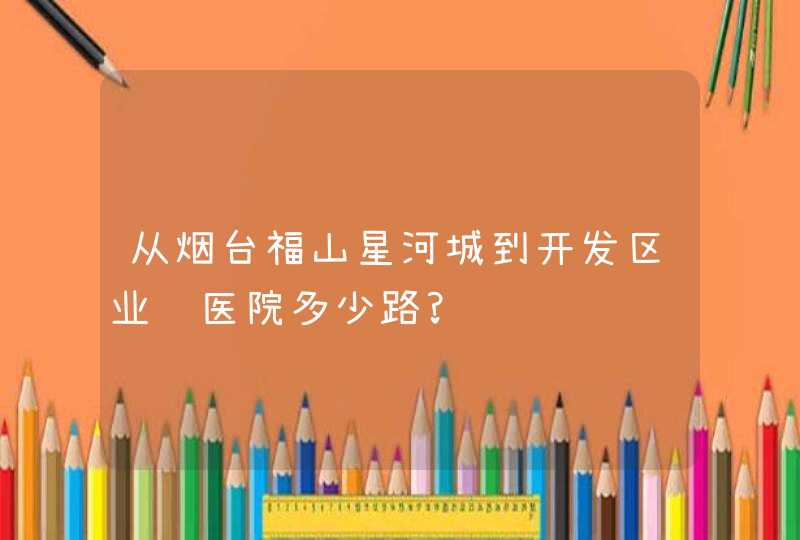 从烟台福山星河城到开发区业达医院多少路?,第1张