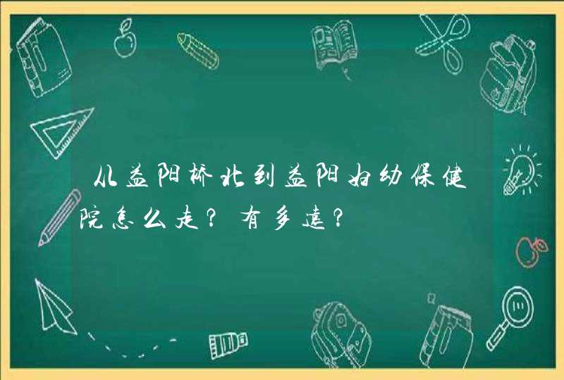 从益阳桥北到益阳妇幼保健院怎么走？有多远？,第1张