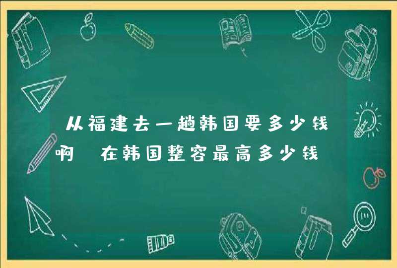 从福建去一趟韩国要多少钱啊!在韩国整容最高多少钱!在韩国整容会留下后遗症吗?把价格告诉我!我要知道价钱,第1张