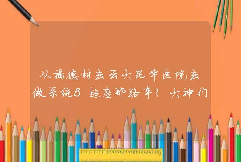 从福德村去云大昆华医院去做系统B超座那路车？大神们帮帮忙,第1张