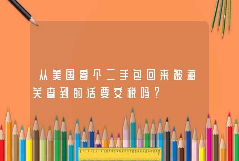 从美国寄个二手包回来被海关查到的话要交税吗？,第1张