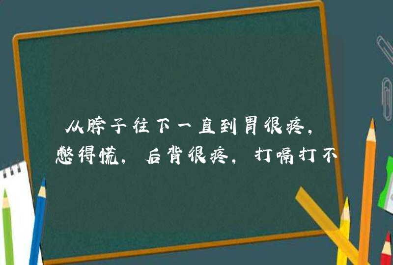 从脖子往下一直到胃很疼，憋得慌，后背很疼，打嗝打不上来，接着下去,第1张