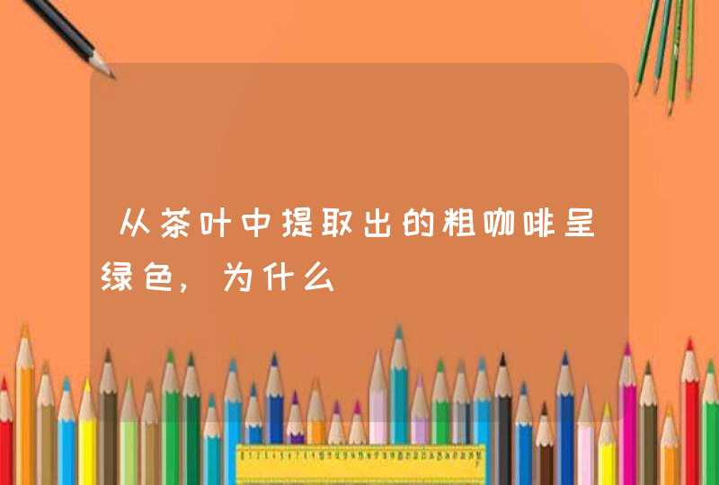 从茶叶中提取出的粗咖啡呈绿色,为什么,第1张