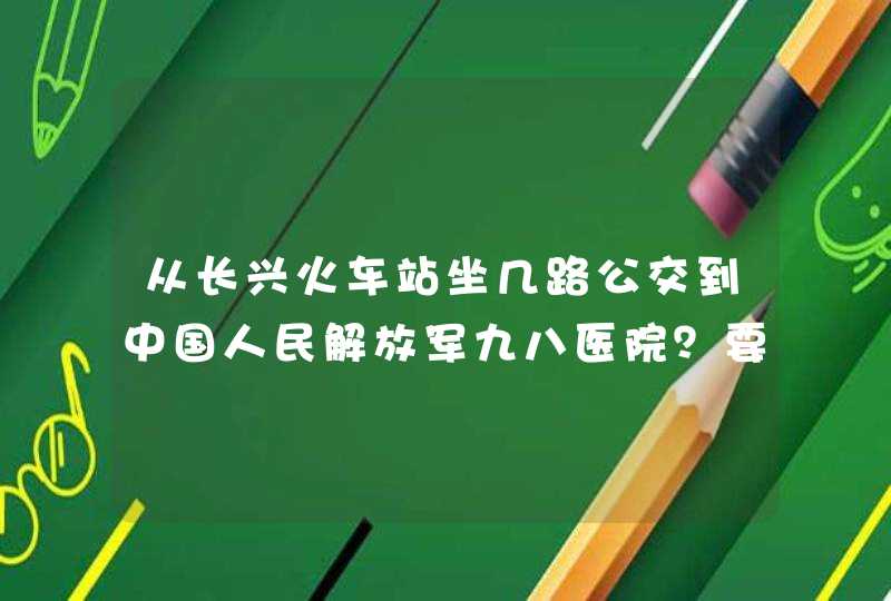 从长兴火车站坐几路公交到中国人民解放军九八医院？要多久？打车呢？多少钱？最好具体点,第1张