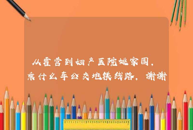 从霍营到妇产医院姚家园，乘什么车公交地铁线路，谢谢！,第1张