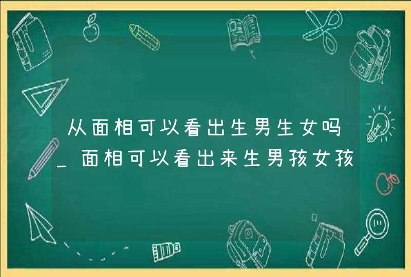 从面相可以看出生男生女吗_面相可以看出来生男孩女孩吗,第1张