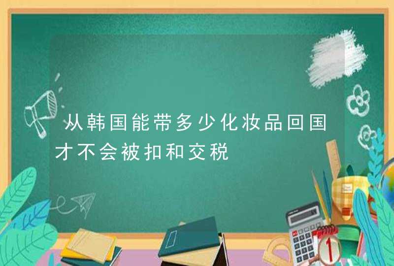 从韩国能带多少化妆品回国才不会被扣和交税,第1张