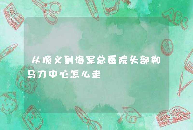 从顺义到海军总医院头部伽马刀中心怎么走,第1张