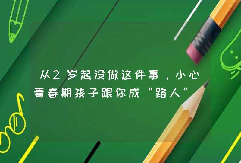 从2岁起没做这件事，小心青春期孩子跟你成“路人”,第1张