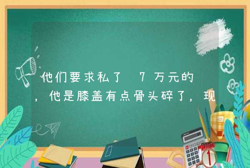 他们要求私了赔7万元的钱，他是膝盖有点骨头碎了，现在差不多看好了,第1张