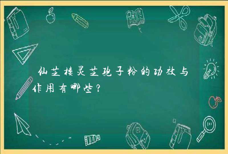 仙芝楼灵芝孢子粉的功效与作用有哪些？,第1张