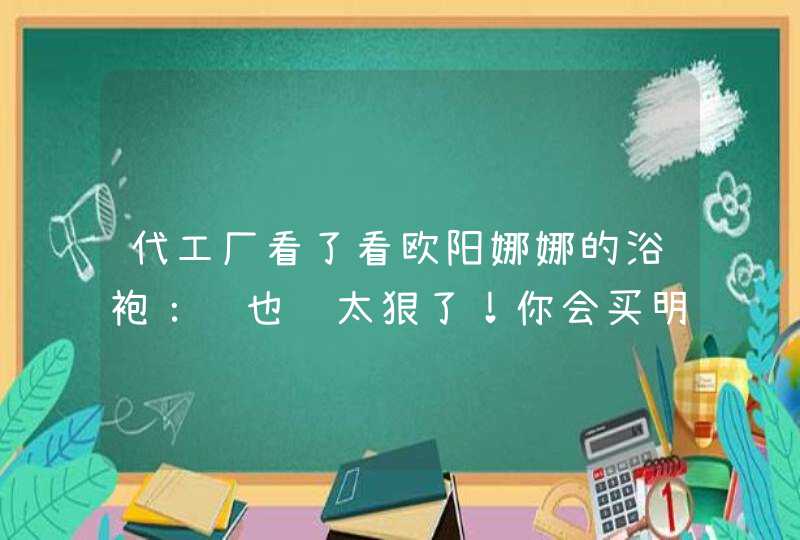 代工厂看了看欧阳娜娜的浴袍：这也赚太狠了！你会买明星的自创品牌吗,第1张