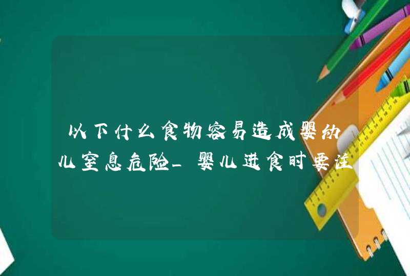 以下什么食物容易造成婴幼儿窒息危险_婴儿进食时要注意什么以减少意外伤害的发生,第1张