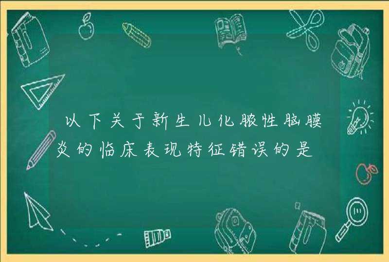 以下关于新生儿化脓性脑膜炎的临床表现特征错误的是,第1张