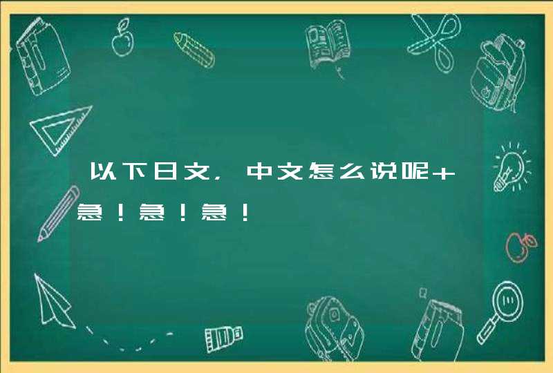 以下日文，中文怎么说呢 急！急！急！,第1张