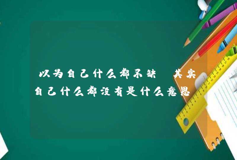 以为自己什么都不缺 其实自己什么都没有是什么意思？,第1张