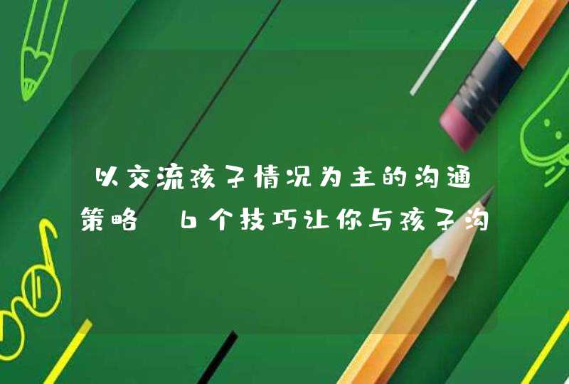 以交流孩子情况为主的沟通策略_6个技巧让你与孩子沟通更顺畅,第1张