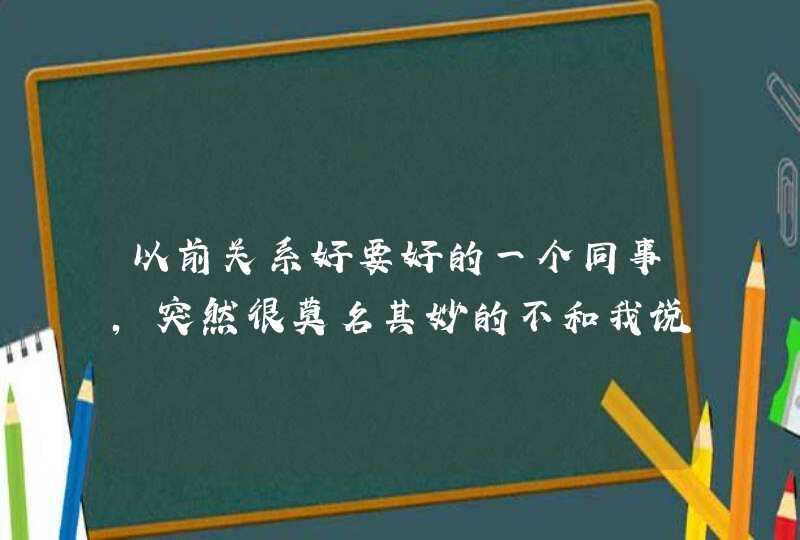 以前关系好要好的一个同事，突然很莫名其妙的不和我说话了，我要直接去问她原因么？,第1张