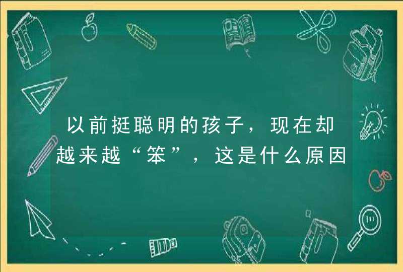 以前挺聪明的孩子，现在却越来越“笨”，这是什么原因呢？,第1张