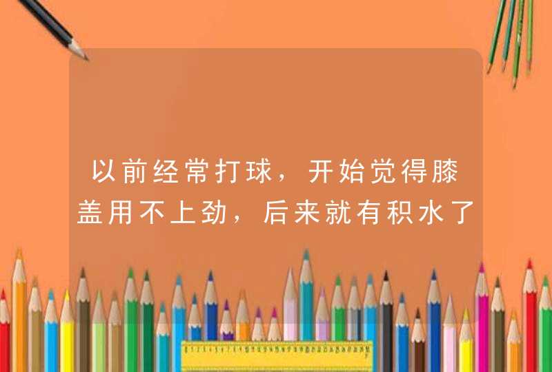 以前经常打球，开始觉得膝盖用不上劲，后来就有积水了。已经一年了，平常也不痛，但是运动就有积水。我...,第1张