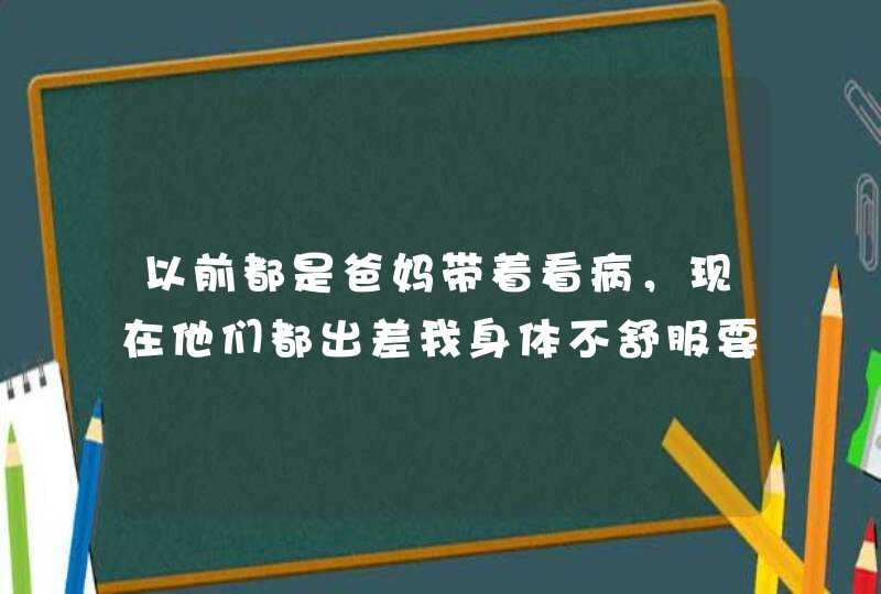 以前都是爸妈带着看病，现在他们都出差我身体不舒服要去医院看病的流程是什么呀？要带些什么？,第1张