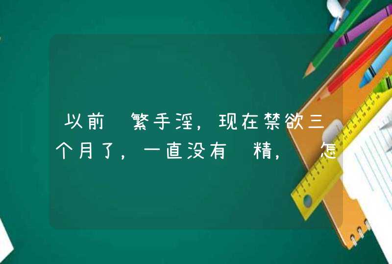 以前频繁手淫，现在禁欲三个月了，一直没有遗精，该怎么办？,第1张