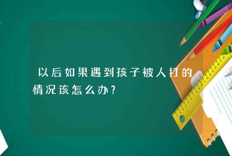 以后如果遇到孩子被人打的情况该怎么办？,第1张