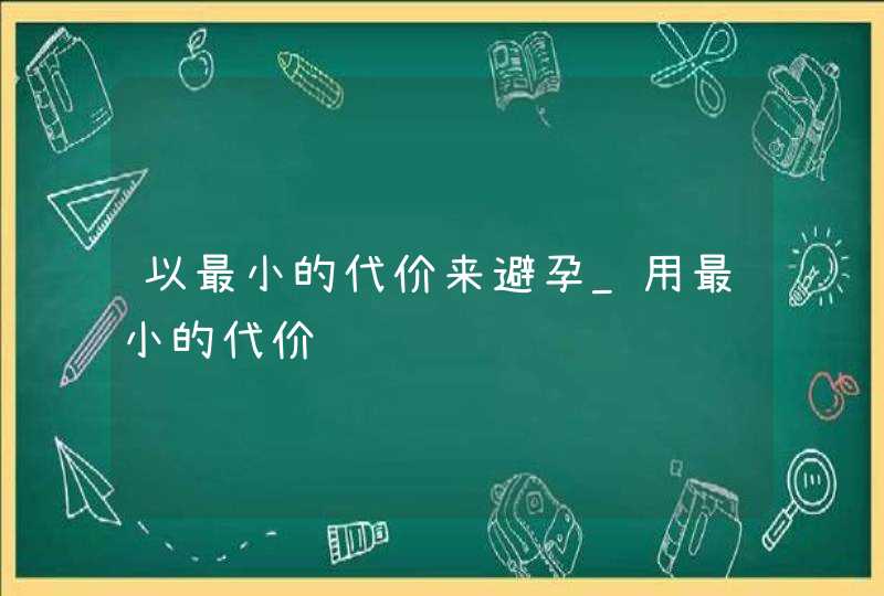 以最小的代价来避孕_用最小的代价,第1张