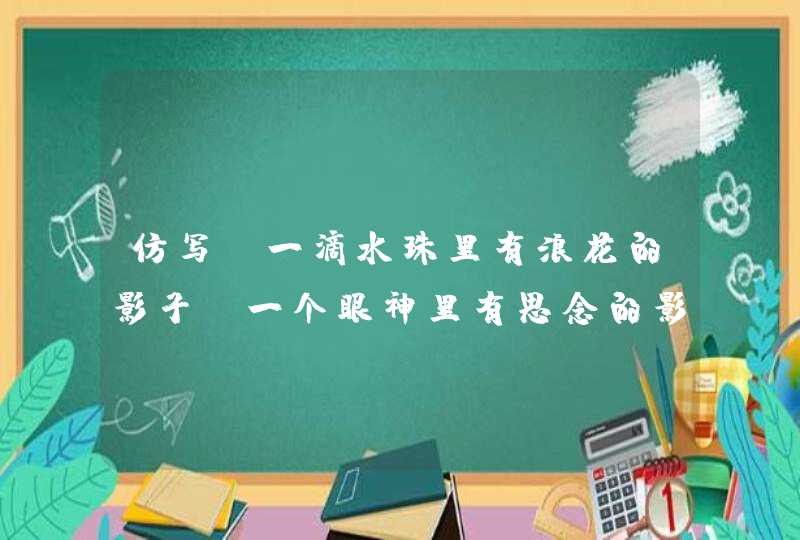 仿写 一滴水珠里有浪花的影子，一个眼神里有思念的影子；一块岩石里有群山的影子，一声细语里有关爱的影,第1张