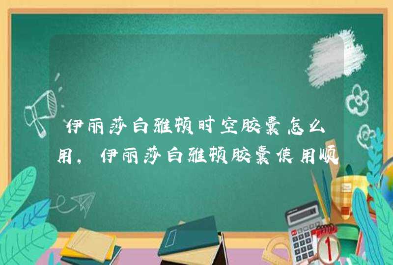 伊丽莎白雅顿时空胶囊怎么用，伊丽莎白雅顿胶囊使用顺序,第1张