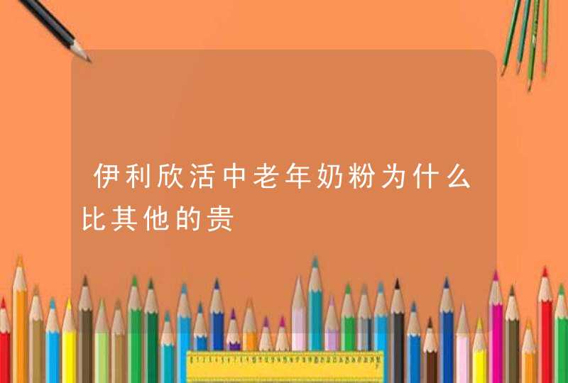 伊利欣活中老年奶粉为什么比其他的贵,第1张