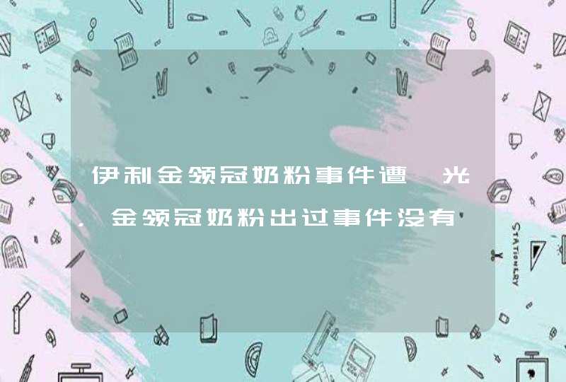 伊利金领冠奶粉事件遭曝光，金领冠奶粉出过事件没有,第1张