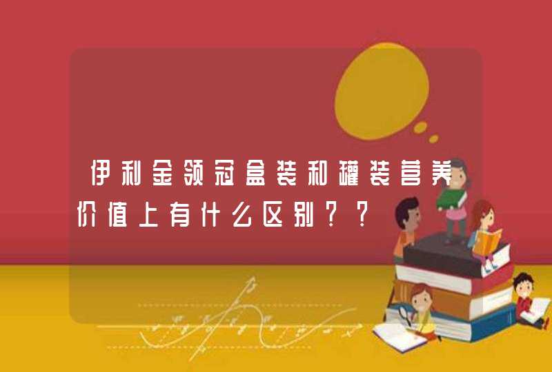 伊利金领冠盒装和罐装营养价值上有什么区别？？,第1张