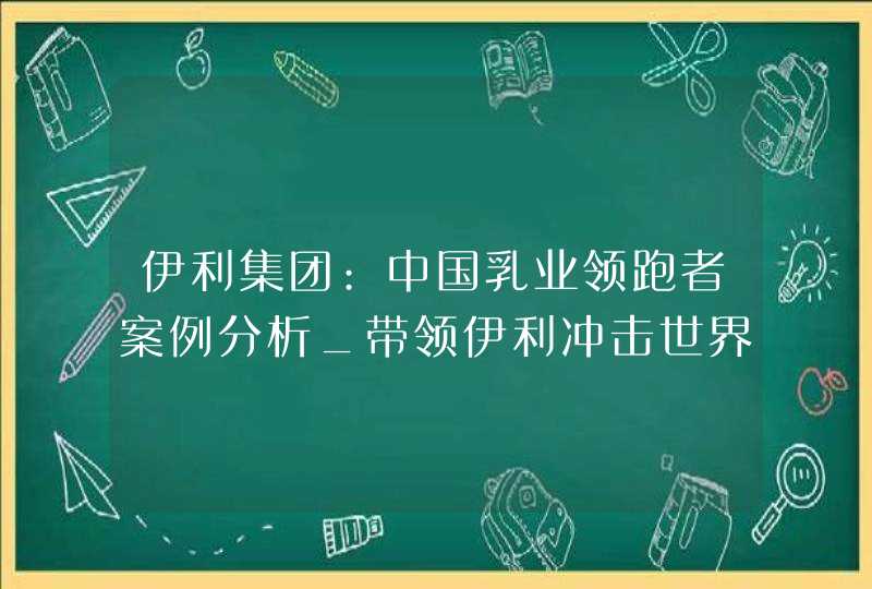 伊利集团:中国乳业领跑者案例分析_带领伊利冲击世界乳业之巅,第1张