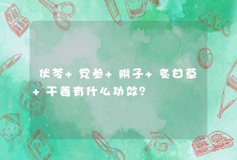 伏苓 党参 附子 炙甘草 干姜有什么功效？,第1张