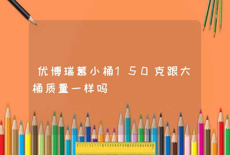 优博瑞慕小桶150克跟大桶质量一样吗,第1张