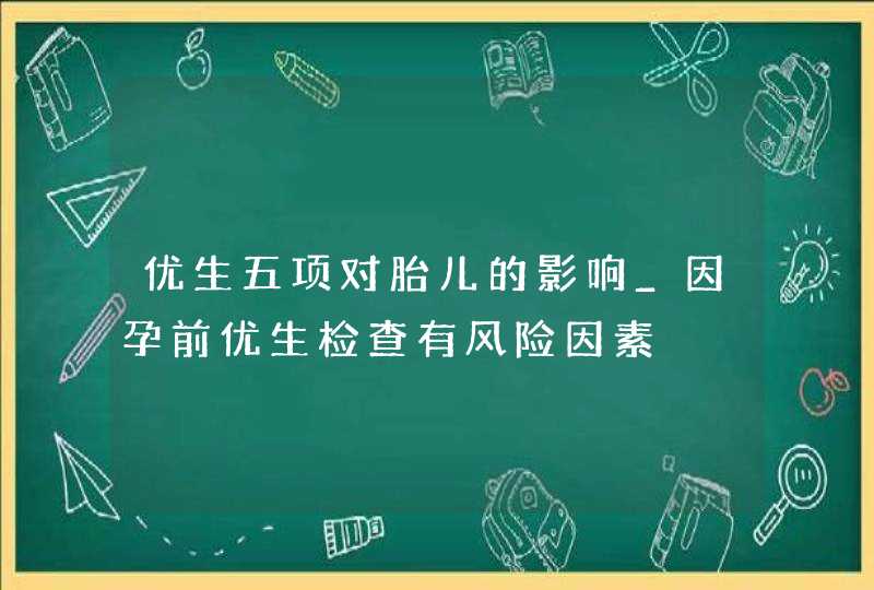 优生五项对胎儿的影响_因孕前优生检查有风险因素,第1张