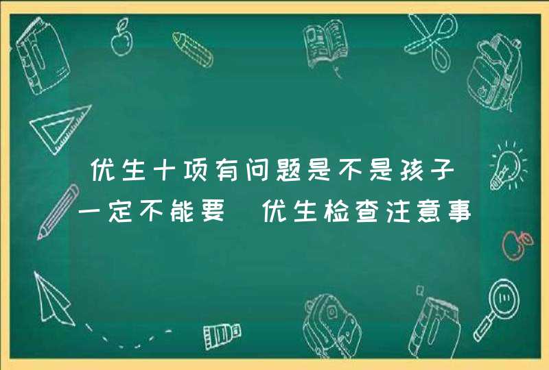 优生十项有问题是不是孩子一定不能要_优生检查注意事项,第1张