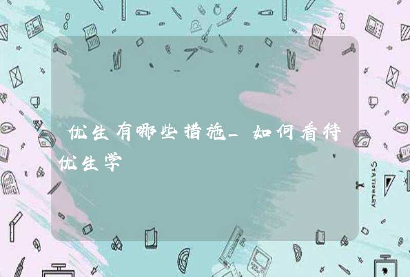 优生有哪些措施_如何看待优生学,第1张