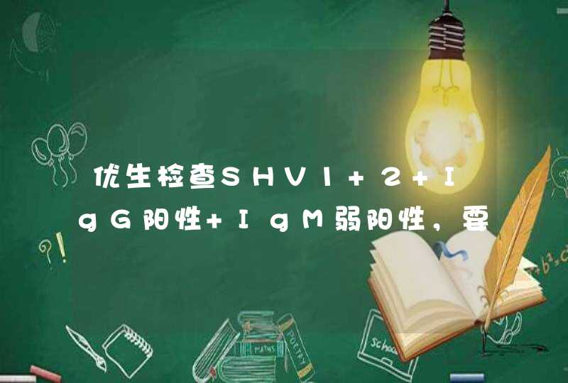 优生检查SHV1+2 IgG阳性 IgM弱阳性，要不要紧！,第1张