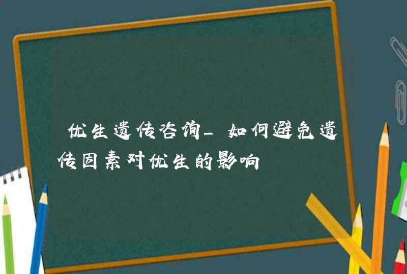 优生遗传咨询_如何避免遗传因素对优生的影响,第1张