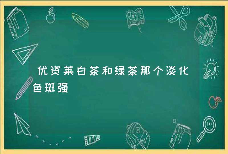 优资莱白茶和绿茶那个淡化色斑强,第1张