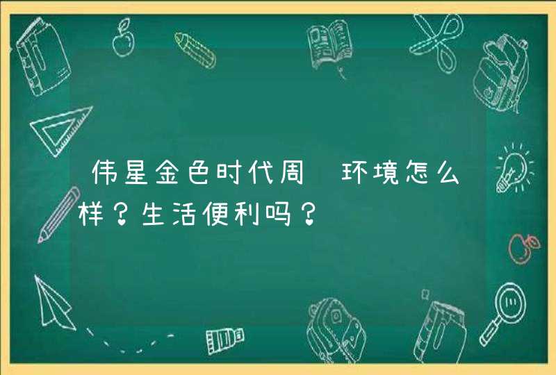 伟星金色时代周边环境怎么样？生活便利吗？,第1张