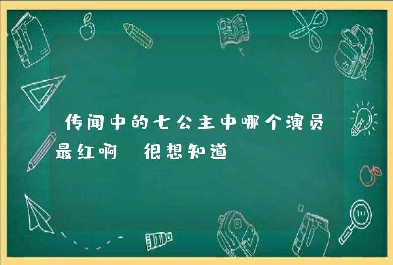 传闻中的七公主中哪个演员最红啊，很想知道,第1张