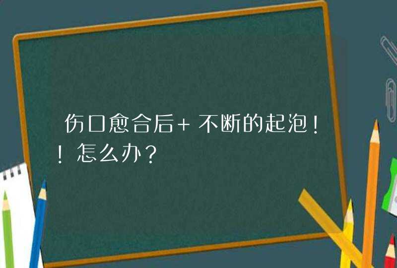 伤口愈合后 不断的起泡！！怎么办？,第1张