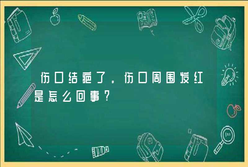 伤口结疤了。伤口周围发红是怎么回事?,第1张