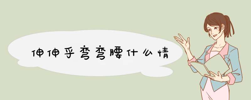 伸伸乎弯弯腰什么情,第1张