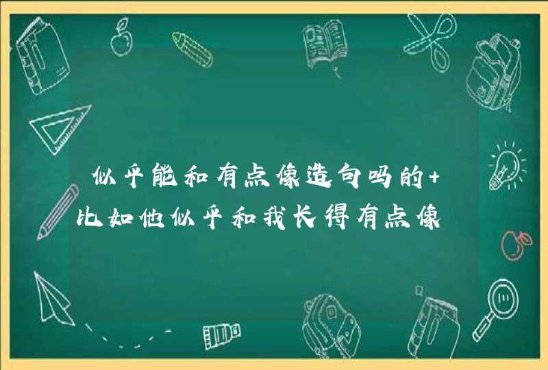 似乎能和有点像造句吗的 比如他似乎和我长得有点像,第1张