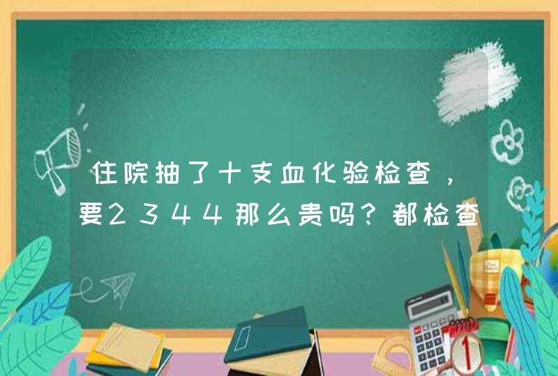 住院抽了十支血化验检查，要2344那么贵吗？都检查了什么？,第1张