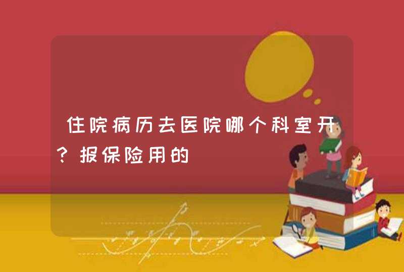 住院病历去医院哪个科室开？报保险用的,第1张